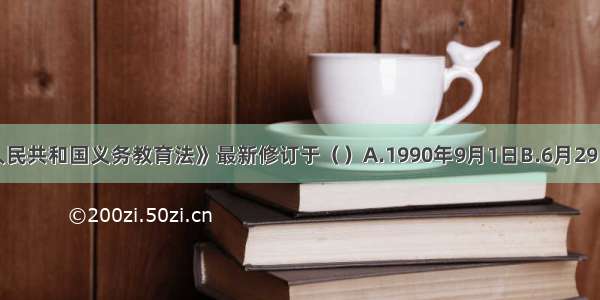 《中华人民共和国义务教育法》最新修订于（　）A.1990年9月1日B.6月29日C.1994