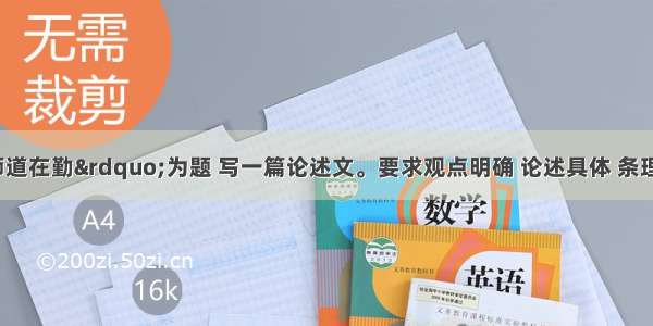 请以“师道在勤”为题 写一篇论述文。要求观点明确 论述具体 条理清楚 语言流畅 