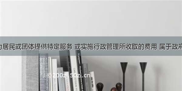 各级政府为居民或团体提供特定服务 或实施行政管理所收取的费用 属于政府的（　　）