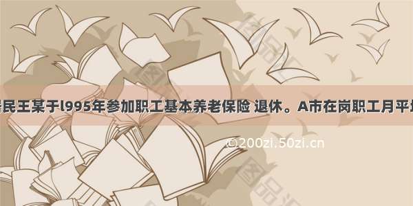 A市居民王某于l995年参加职工基本养老保险 退休。A市在岗职工月平均工资