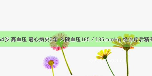 患者男性 64岁.高血压 冠心病史5年 入院血压195／135mmHg 经治疗后稍有下降 但时