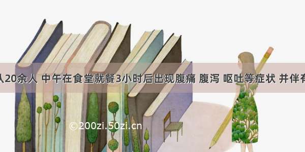 某施工队20余人 中午在食堂就餐3小时后出现腹痛 腹泻 呕吐等症状 并伴有恶心 呕