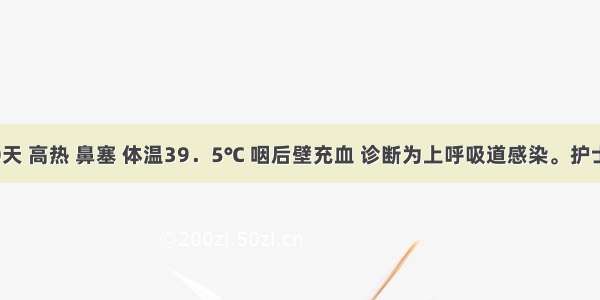 患儿 10天 高热 鼻塞 体温39．5℃ 咽后壁充血 诊断为上呼吸道感染。护士应首先