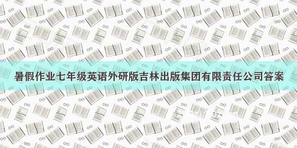 暑假作业七年级英语外研版吉林出版集团有限责任公司答案