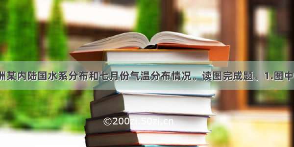 下图示意亚洲某内陆国水系分布和七月份气温分布情况。读图完成题。1.图中①地的7月均