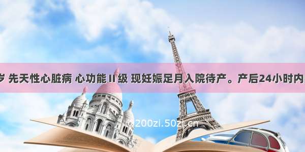 患者 25岁 先天性心脏病 心功能Ⅱ级 现妊娠足月入院待产。产后24小时内的护理 正