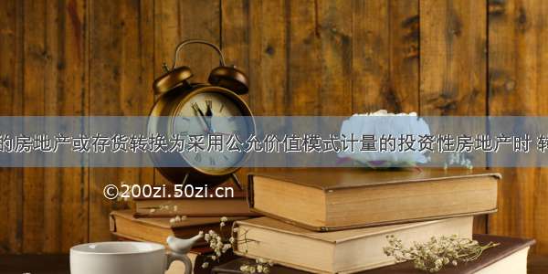 企业将自用的房地产或存货转换为采用公允价值模式计量的投资性房地产时 转换当日的公