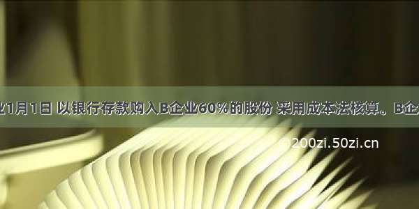 A企业1月1日 以银行存款购入B企业60%的股份 采用成本法核算。B企业于5