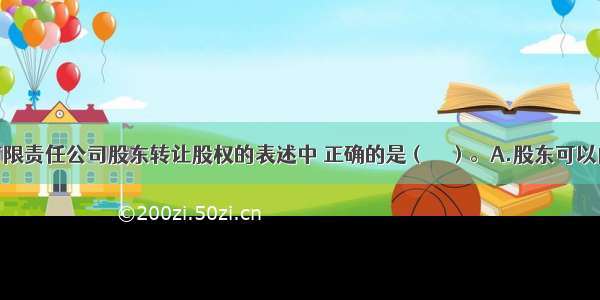 下列关于有限责任公司股东转让股权的表述中 正确的是（　　）。A.股东可以向股东以外