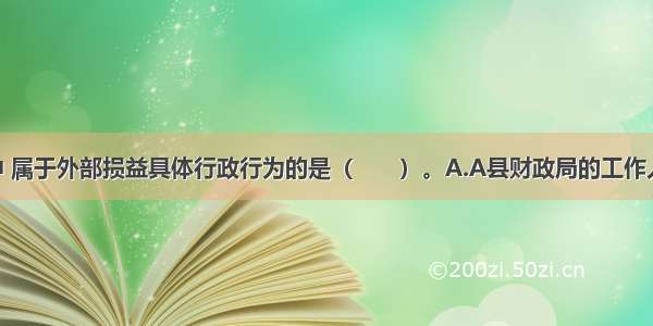 下列行为中 属于外部损益具体行政行为的是（　　）。A.A县财政局的工作人员李某 因