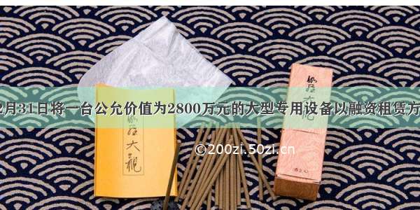 A企业于12月31日将一台公允价值为2800万元的大型专用设备以融资租赁方式租赁给B