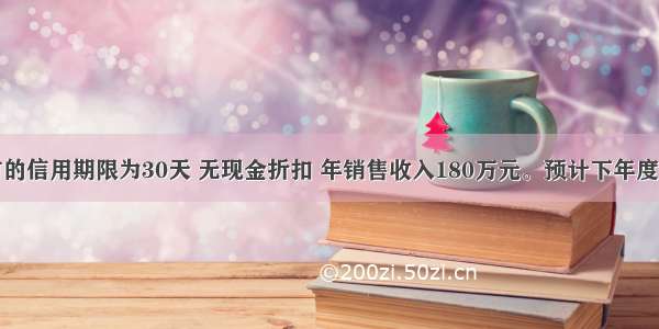 某企业现有的信用期限为30天 无现金折扣 年销售收入180万元。预计下年度企业的销售