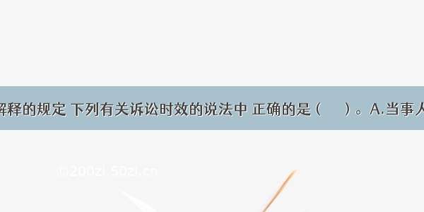 根据司法解释的规定 下列有关诉讼时效的说法中 正确的是（　　）。A.当事人可以约定