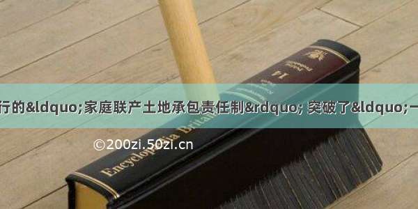 十一届三中全会后农村实行的“家庭联产土地承包责任制” 突破了“一大二公”大锅饭的