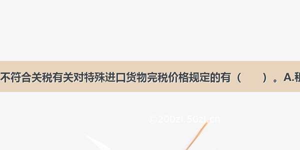 下列各项中 不符合关税有关对特殊进口货物完税价格规定的有（　　）。A.租赁方式进口