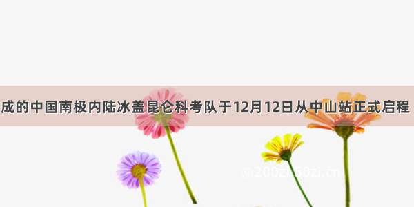 由13人组成的中国南极内陆冰盖昆仑科考队于12月12日从中山站正式启程 行程1200