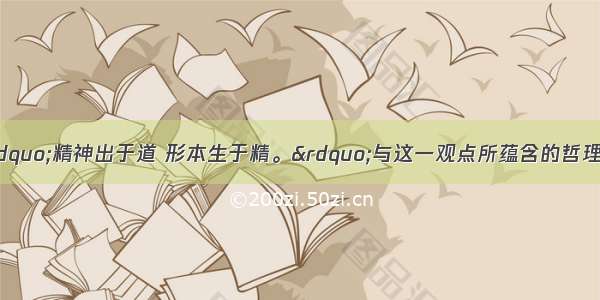 单选题庄子曰：“精神出于道 形本生于精。”与这一观点所蕴含的哲理相一致的是A.精神