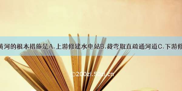 单选题治理黄河的根本措施是A.上游修建水电站B.裁弯取直疏通河道C.下游修筑大堤D.加