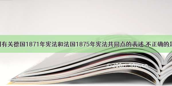 单选题下列有关德国1871年宪法和法国1875年宪法共同点的表述 不正确的是A.议会是