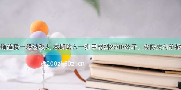 某公司属于增值税一般纳税人 本期购入一批甲材料2500公斤。实际支付价款27500元 另