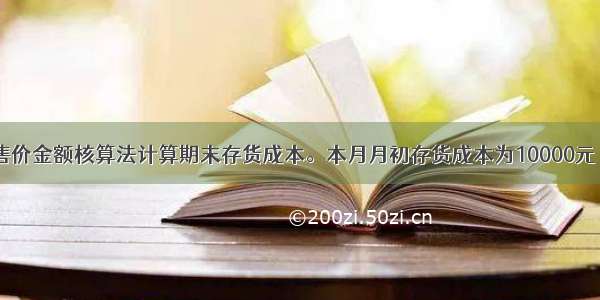 甲企业采用售价金额核算法计算期末存货成本。本月月初存货成本为10000元 售价总额为1