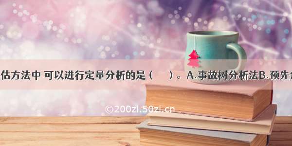 火灾风险评估方法中 可以进行定量分析的是（　　）。A.事故树分析法B.预先危险性分析