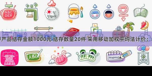 A公司月初甲产品结存金额1000元 结存数量20件 采用移动加权平均法计价；本月10日和2