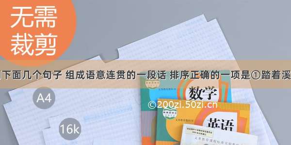 按顺序排列下面几个句子 组成语意连贯的一段话 排序正确的一项是①踏着溪中的几块垫