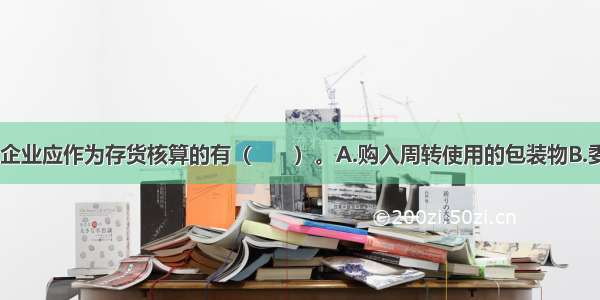 下列各项中 企业应作为存货核算的有（　　）。A.购入周转使用的包装物B.委托其他单位