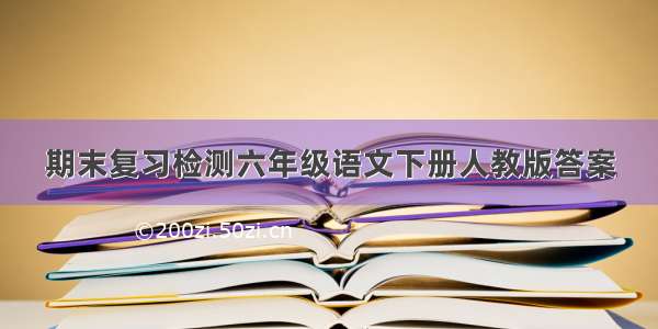 期末复习检测六年级语文下册人教版答案