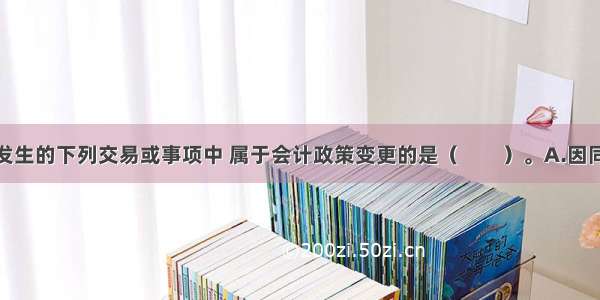 某上市公司发生的下列交易或事项中 属于会计政策变更的是（　　）。A.因同类行业技术