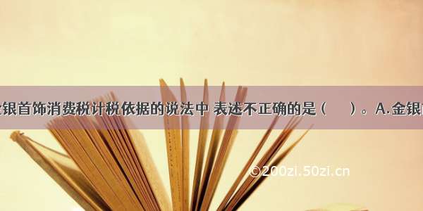 下列关于金银首饰消费税计税依据的说法中 表述不正确的是（　　）。A.金银首饰连同包