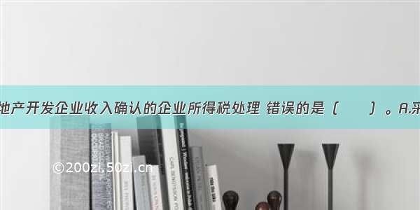 下列关于房地产开发企业收入确认的企业所得税处理 错误的是（　　）。A.采取分期收款