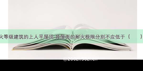 一 二级耐火等级建筑的上人平屋顶 其屋面的耐火极限分别不应低于（　　）。A.1.00h