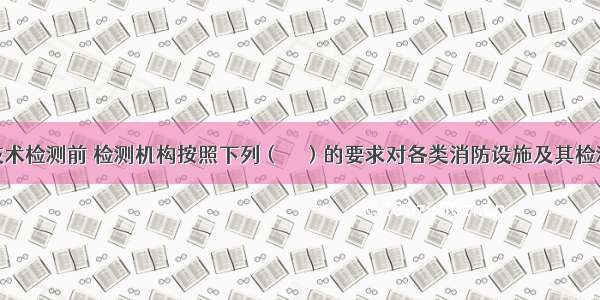 消防设施技术检测前 检测机构按照下列（　　）的要求对各类消防设施及其检测仪器仪表