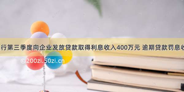 某商业银行第三季度向企业发放贷款取得利息收入400万元 逾期贷款罚息收入5万元