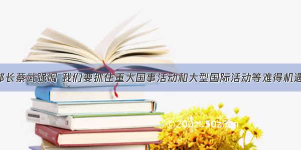 文化部部长蔡武强调 我们要抓住重大国事活动和大型国际活动等难得机遇 策划举