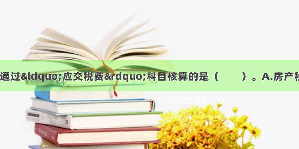 下列各项税费中 不通过“应交税费”科目核算的是（　　）。A.房产税B.车船税C.城镇土