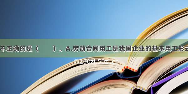 下列说法中 不正确的是（　　）。A.劳动合同用工是我国企业的基本用工形式B.劳务派遣