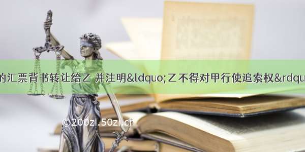 甲将一张100万元的汇票背书转让给乙 并注明“乙不得对甲行使追索权”。下列有关该背