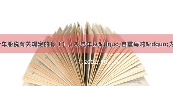 下列各项中 符合车船税有关规定的有（　　）。A.电车以“自重每吨”为计税依据B.载货