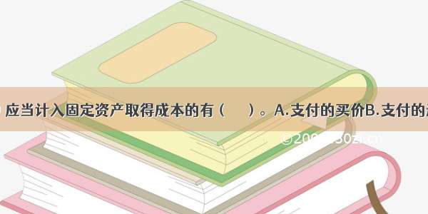 下列各项中 应当计入固定资产取得成本的有（　　）。A.支付的买价B.支付的进口关税C.