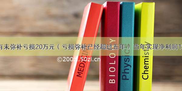 某企业年初有未弥补亏损20万元（亏损弥补已经超过五年） 当年实现净利润15万元。按有