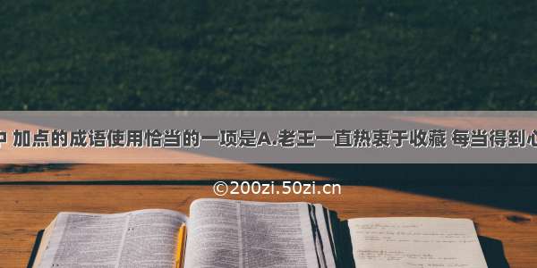 下列各句中 加点的成语使用恰当的一项是A.老王一直热衷于收藏 每当得到心仪的藏品 