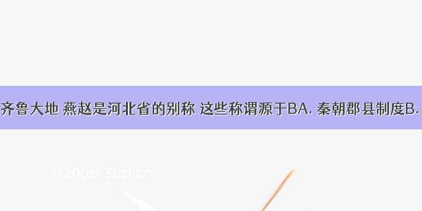 山东又称齐鲁大地 燕赵是河北省的别称 这些称谓源于BA. 秦朝郡县制度B. 西周分封