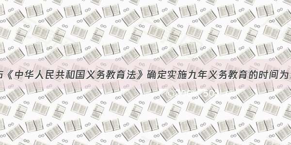 我国首次颁布《中华人民共和国义务教育法》确定实施九年义务教育的时间为：（　　）A.