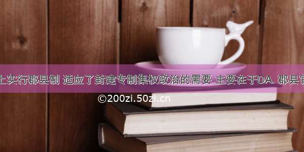 秦朝地方上实行郡县制 适应了封建专制集权政治的需要 主要在于DA. 郡县官吏必须对