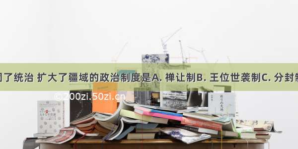 使周朝巩固了统治 扩大了疆域的政治制度是A. 禅让制B. 王位世袭制C. 分封制D. 宗法制