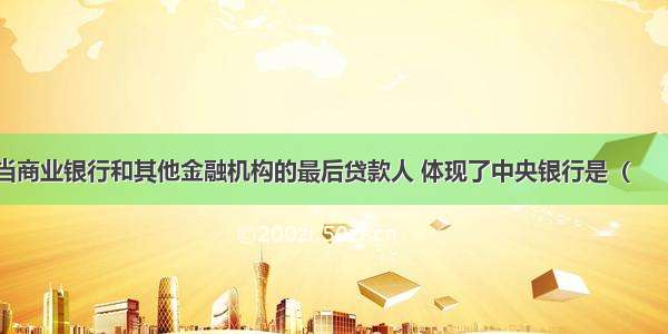 中央银行充当商业银行和其他金融机构的最后贷款人 体现了中央银行是（　　）职能。A.