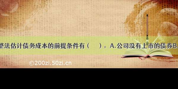 采用风险调整法估计债务成本的前提条件有（　　）。A.公司没有上市的债券B.公司目前有